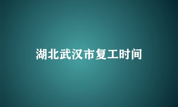 湖北武汉市复工时间