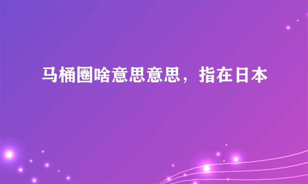 马桶圈啥意思意思,指在日本