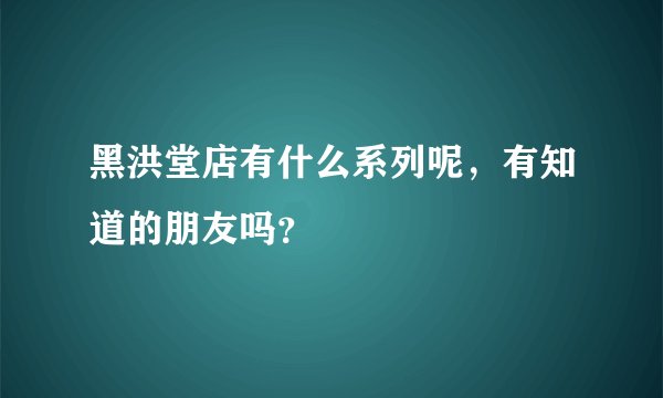 黑洪堂店有什么系列呢，有知道的朋友吗？
