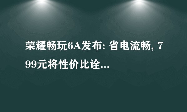 荣耀畅玩6A发布: 省电流畅, 799元将性价比诠释到底
