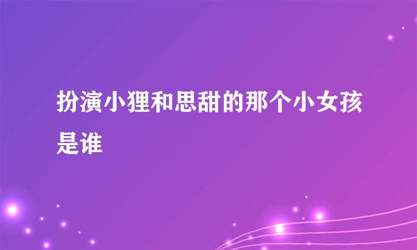 扮演小狸和思甜的那个小女孩是谁