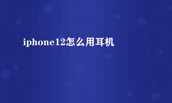 iphone12怎么用耳机
