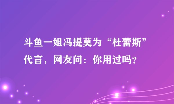 斗鱼一姐冯提莫为“杜蕾斯”代言,网友问:你用过吗?