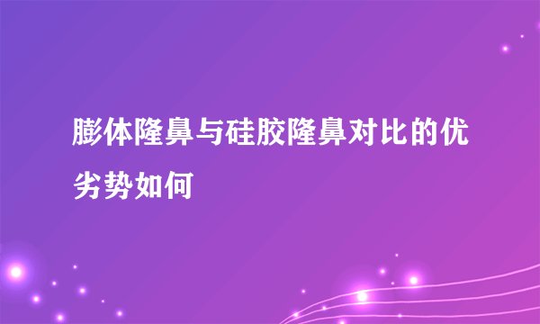 膨体隆鼻与硅胶隆鼻对比的优劣势如何