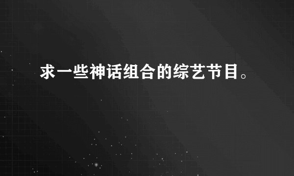 求一些神话组合的综艺节目。