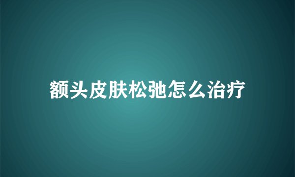 额头皮肤松弛怎么治疗