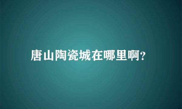 唐山陶瓷城在哪里啊？