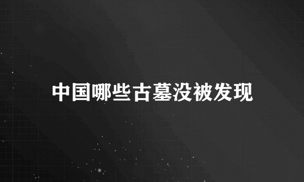 中国哪些古墓没被发现