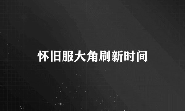 怀旧服大角刷新时间