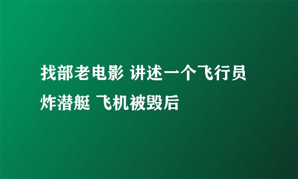 找部老电影 讲述一个飞行员炸潜艇 飞机被毁后