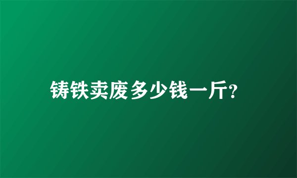 铸铁卖废多少钱一斤？