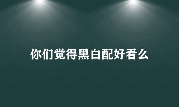 你们觉得黑白配好看么