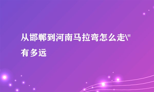 从邯郸到河南马拉弯怎么走\