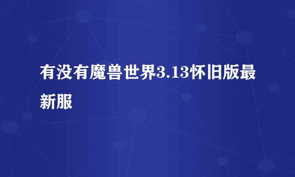 有没有魔兽世界3.13怀旧版最新服