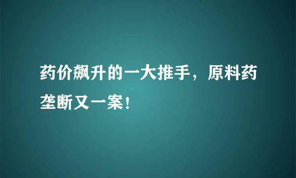 药价飙升的一大推手，原料药垄断又一案！