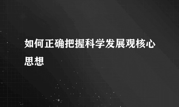 如何正确把握科学发展观核心思想