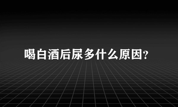 喝白酒后尿多什么原因？