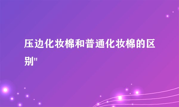 压边化妆棉和普通化妆棉的区别