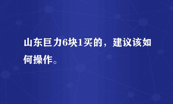 山东巨力6块1买的，建议该如何操作。