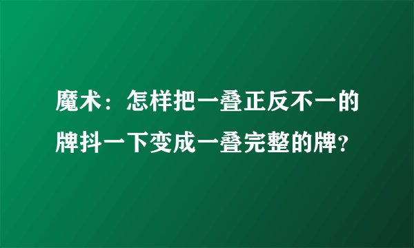 魔术:怎样把一叠正反不一的牌抖一下变成一叠完整的牌?
