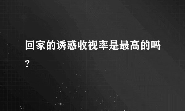回家的诱惑收视率是最高的吗?
