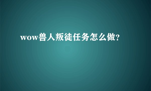 wow兽人叛徒任务怎么做？