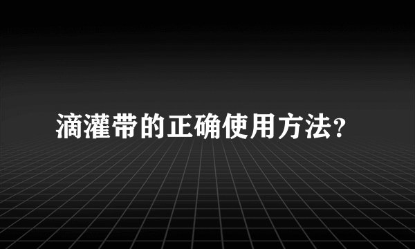 滴灌带的正确使用方法？
