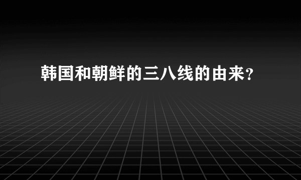 韩国和朝鲜的三八线的由来？