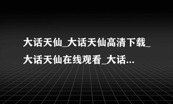 大话天仙_大话天仙高清下载_大话天仙在线观看_大话天仙百度影音