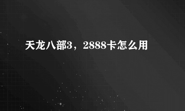 天龙八部3,2888卡怎么用