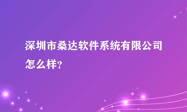深圳市桑达软件系统有限公司怎么样?