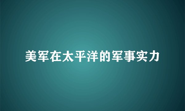美军在太平洋的军事实力