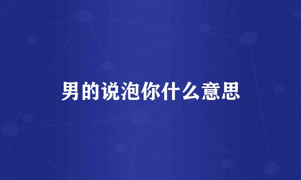 男的说泡你什么意思