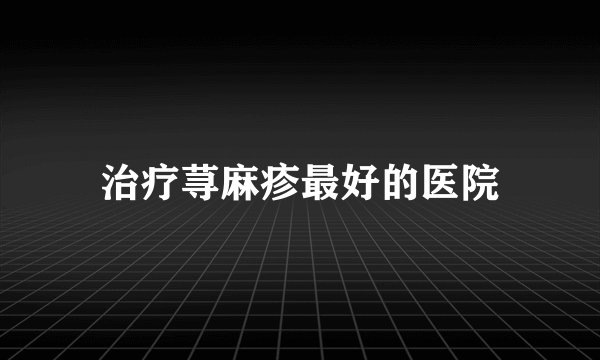 治疗荨麻疹最好的医院
