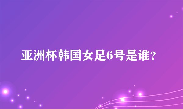 亚洲杯韩国女足6号是谁？