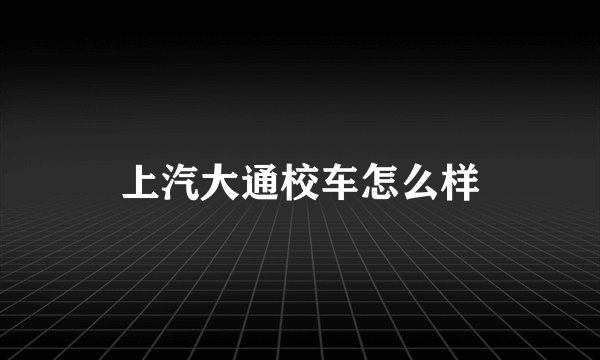上汽大通校车怎么样
