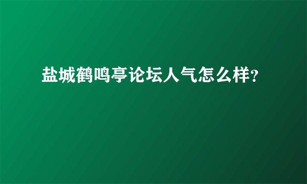 盐城鹤鸣亭论坛人气怎么样？