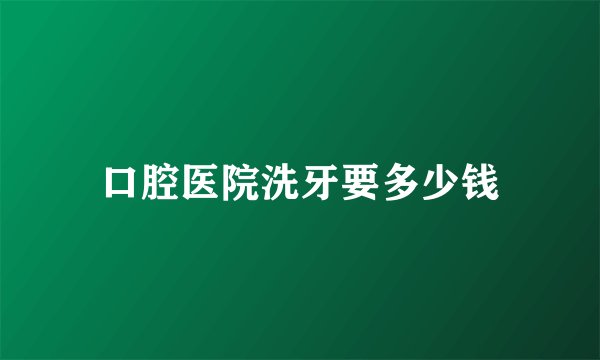 口腔医院洗牙要多少钱