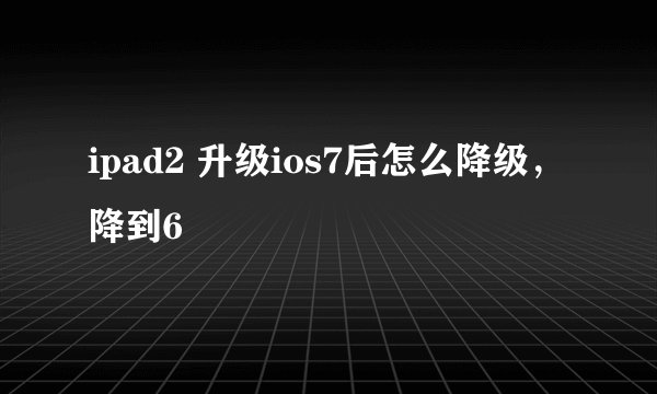 ipad2 升级ios7后怎么降级，降到6