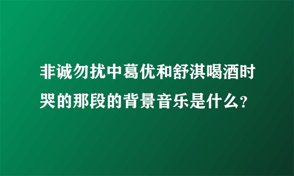 非诚勿扰中葛优和舒淇喝酒时哭的那段的背景音乐是什么？