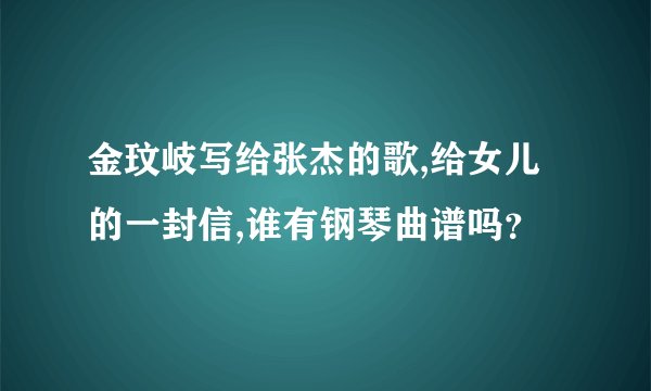 金玟岐写给张杰的歌,给女儿的一封信,谁有钢琴曲谱吗？