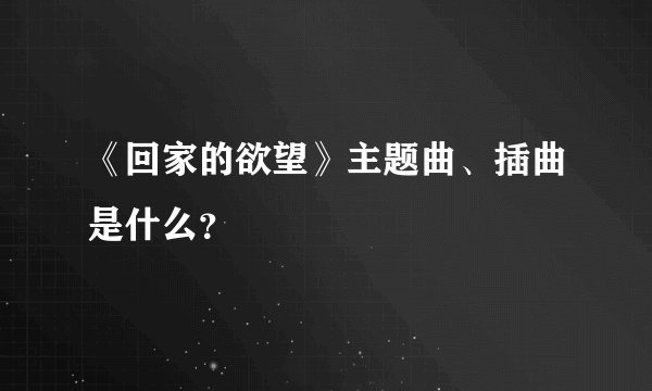 《回家的欲望》主题曲、插曲是什么？