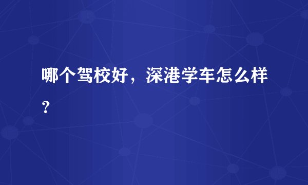 哪个驾校好，深港学车怎么样？