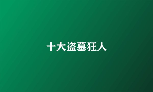 十大盗墓狂人