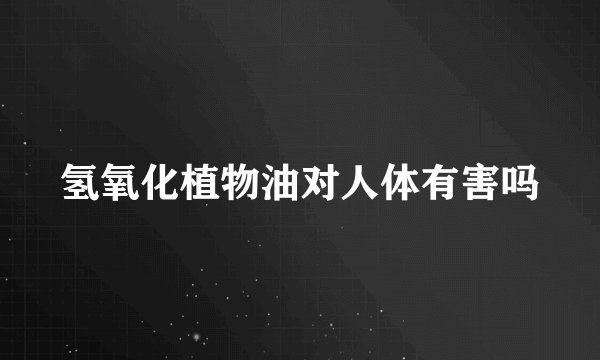氢氧化植物油对人体有害吗