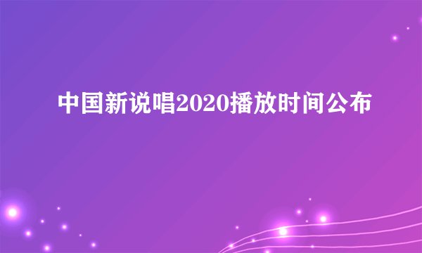中国新说唱2020播放时间公布