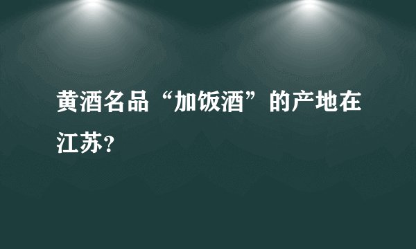 黄酒名品“加饭酒”的产地在江苏？