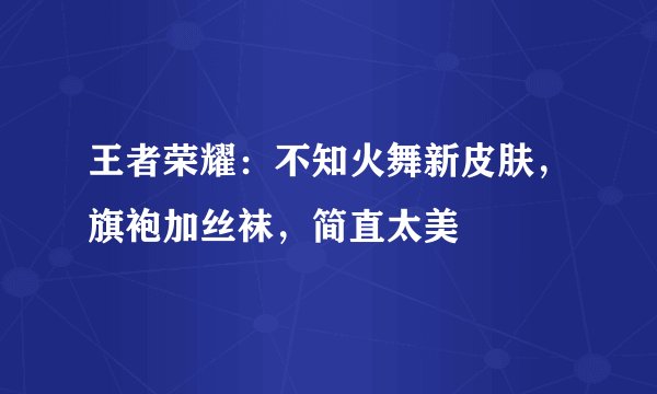 王者荣耀：不知火舞新皮肤，旗袍加丝袜，简直太美
