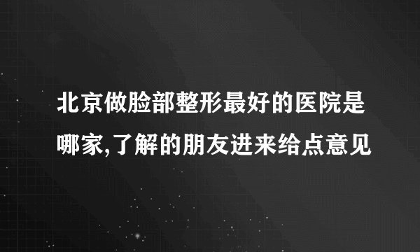 北京做脸部整形最好的医院是哪家,了解的朋友进来给点意见