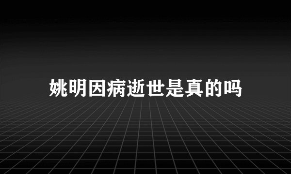 姚明因病逝世是真的吗